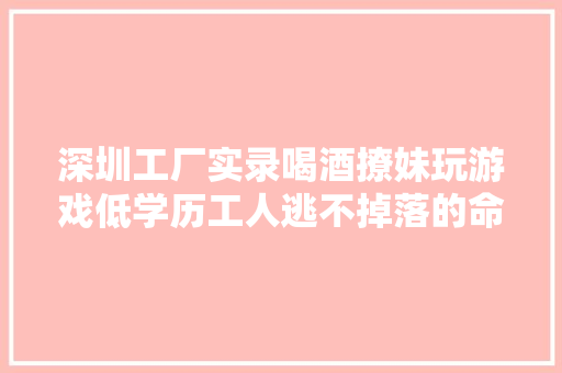 深圳工厂实录喝酒撩妹玩游戏低学历工人逃不掉落的命运