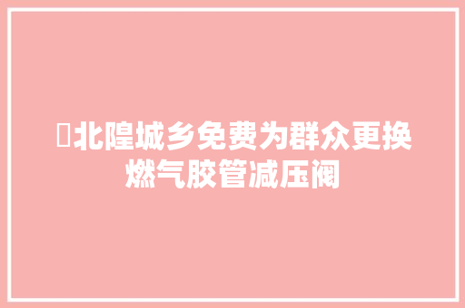 ​北隍城乡免费为群众更换燃气胶管减压阀
