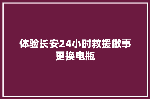 体验长安24小时救援做事更换电瓶
