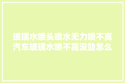 玻璃水喷头喷水无力喷不高汽车玻璃水喷不高没劲怎么办