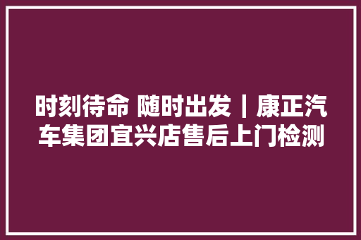 时刻待命 随时出发｜康正汽车集团宜兴店售后上门检测做事