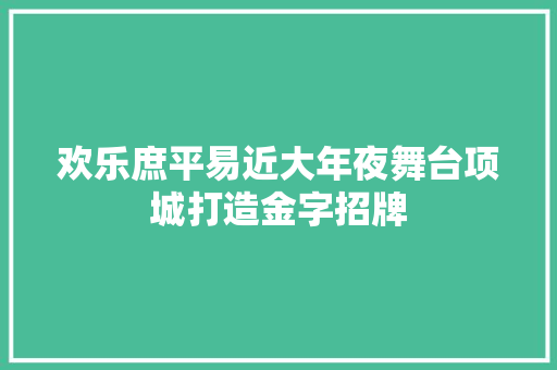 欢乐庶平易近大年夜舞台项城打造金字招牌 汽车知识