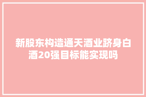 新股东构造通天酒业跻身白酒20强目标能实现吗