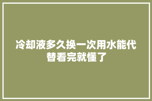 冷却液多久换一次用水能代替看完就懂了