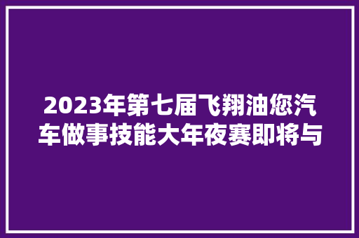 2023年第七届飞翔油您汽车做事技能大年夜赛即将与您相见