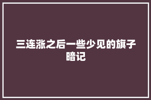 三连涨之后一些少见的旗子暗记