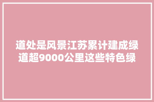 道处是风景江苏累计建成绿道超9000公里这些特色绿道可打卡 汽车知识