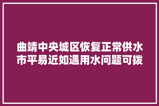 曲靖中央城区恢复正常供水市平易近如遇用水问题可拨打96160热线咨询