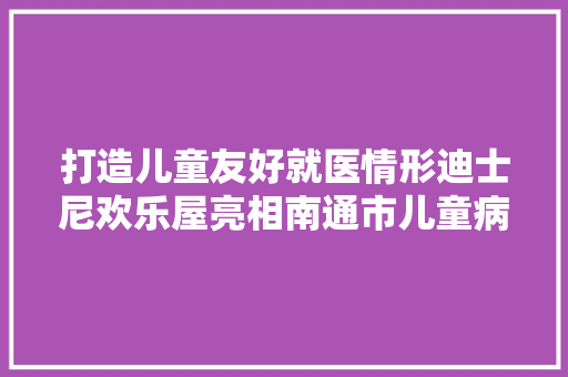 打造儿童友好就医情形迪士尼欢乐屋亮相南通市儿童病院