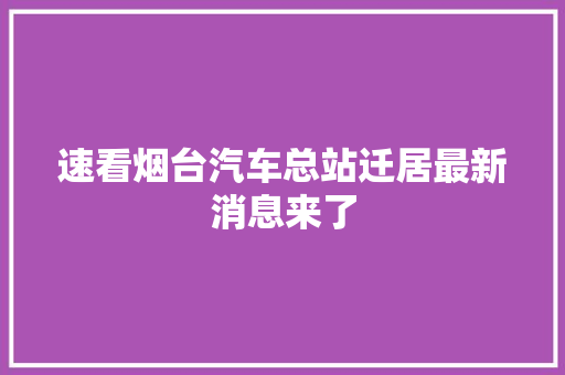 速看烟台汽车总站迁居最新消息来了