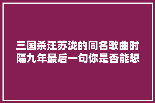 三国杀汪苏泷的同名歌曲时隔九年最后一句你是否能想起 休闲娱乐