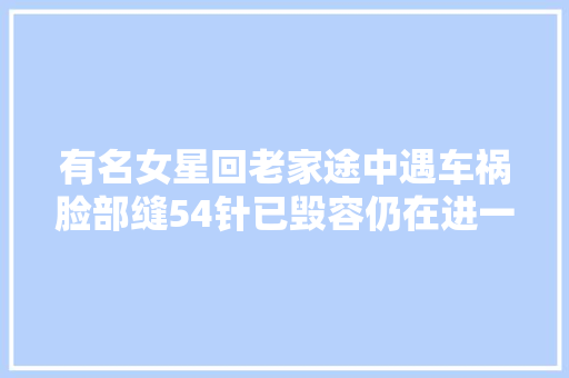 有名女星回老家途中遇车祸脸部缝54针已毁容仍在进一步治疗中