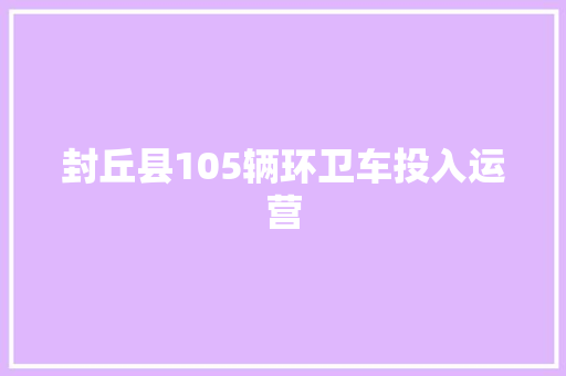封丘县105辆环卫车投入运营