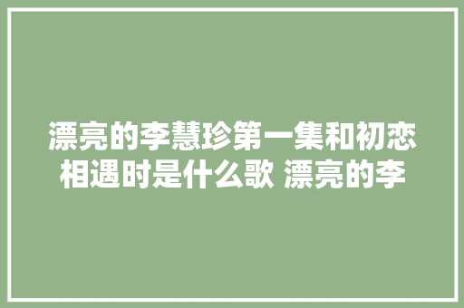 漂亮的李慧珍第一集和初恋相遇时是什么歌 漂亮的李慧珍插曲片头曲背景音乐