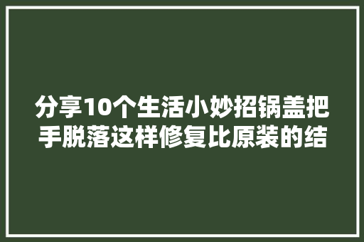 分享10个生活小妙招锅盖把手脱落这样修复比原装的结实更耐用