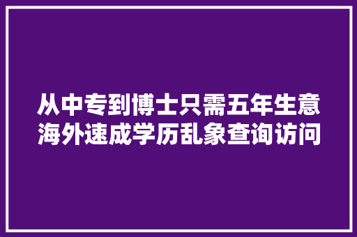 从中专到博士只需五年生意海外速成学历乱象查询访问