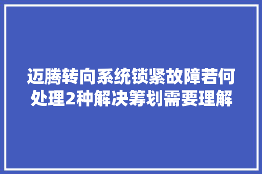 迈腾转向系统锁紧故障若何处理2种解决筹划需要理解清楚