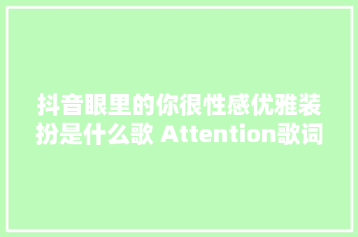 抖音眼里的你很性感优雅装扮是什么歌 Attention歌词中文英文 休闲娱乐