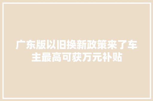 广东版以旧换新政策来了车主最高可获万元补贴