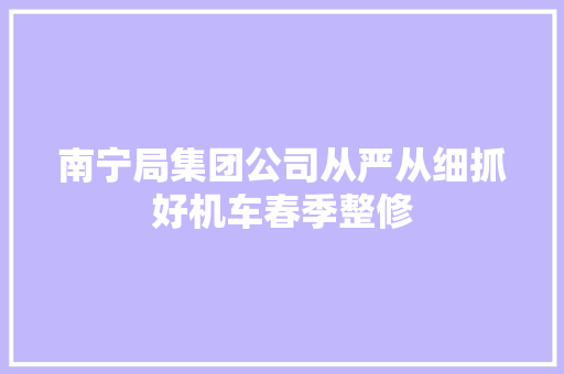 南宁局集团公司从严从细抓好机车春季整修