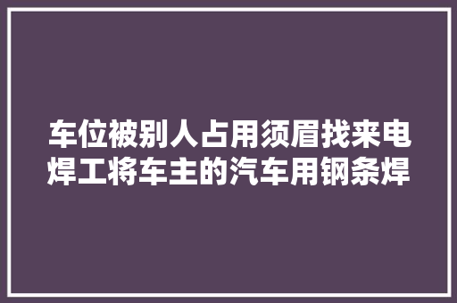 车位被别人占用须眉找来电焊工将车主的汽车用钢条焊在里面