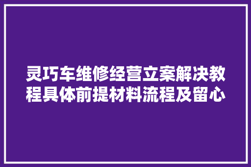 灵巧车维修经营立案解决教程具体前提材料流程及留心事项