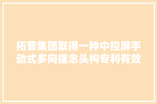 拓普集团取得一种中控屏手动式多向摆念头构专利有效削减了屏幕支架因为重力而逐渐向下倾斜的情况