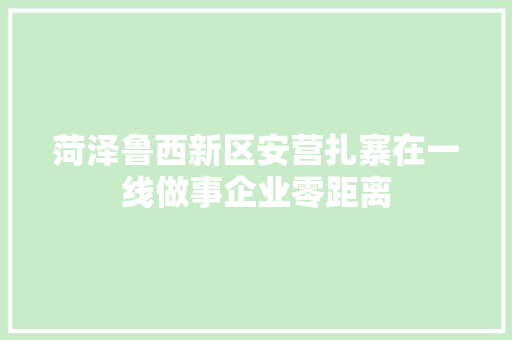 菏泽鲁西新区安营扎寨在一线做事企业零距离