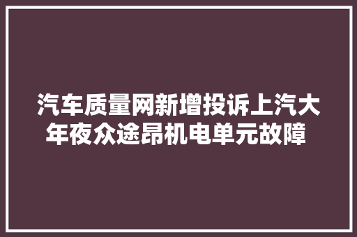 汽车质量网新增投诉上汽大年夜众途昂机电单元故障 要求处理