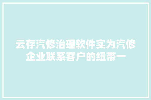 云存汽修治理软件实为汽修企业联系客户的纽带一 汽车知识