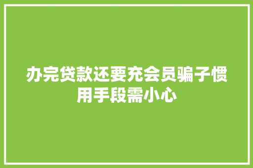 办完贷款还要充会员骗子惯用手段需小心