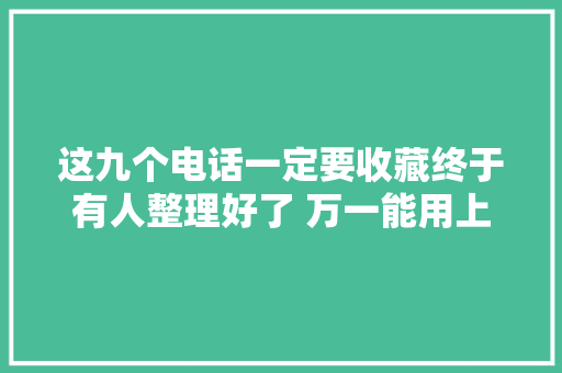 这九个电话一定要收藏终于有人整理好了 万一能用上呢