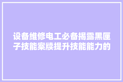 设备维修电工必备揭露黑匣子技能案牍提升技能能力的捷径