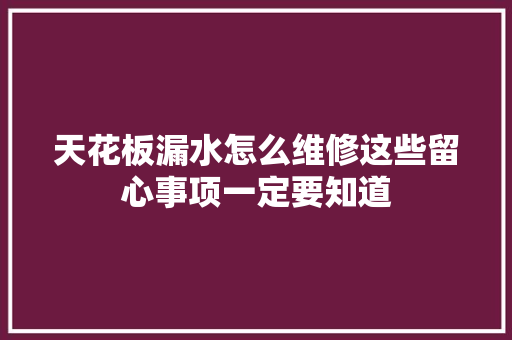 天花板漏水怎么维修这些留心事项一定要知道
