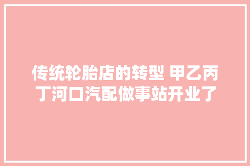 传统轮胎店的转型 甲乙丙丁河口汽配做事站开业了