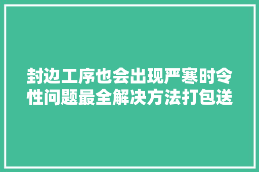 封边工序也会出现严寒时令性问题最全解决方法打包送给你