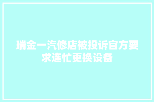 瑞金一汽修店被投诉官方要求连忙更换设备