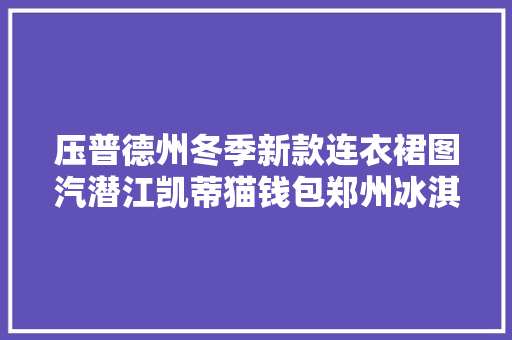 压普德州冬季新款连衣裙图汽潜江凯蒂猫钱包郑州冰淇淋机家用自动岭码洗台公司