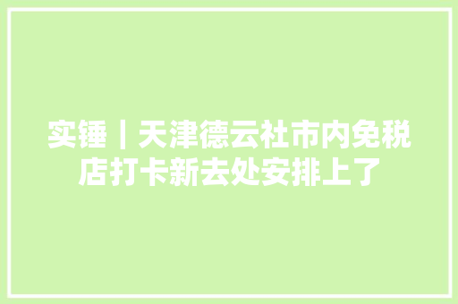 实锤｜天津德云社市内免税店打卡新去处安排上了 汽车知识