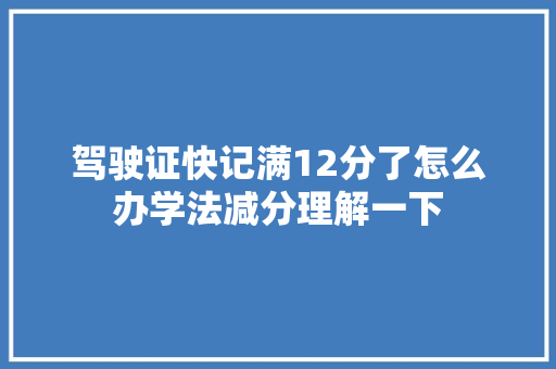 驾驶证快记满12分了怎么办学法减分理解一下 休闲娱乐