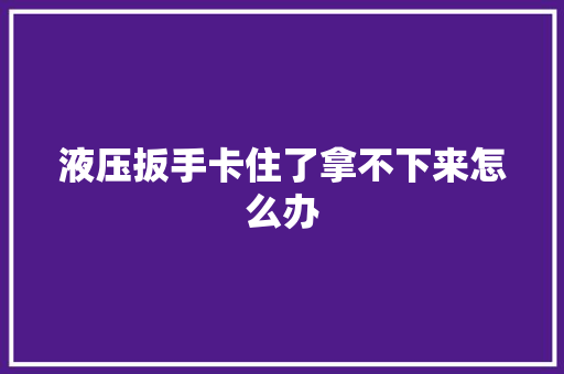 液压扳手卡住了拿不下来怎么办