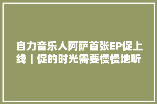 自力音乐人阿萨首张EP促上线丨促的时光需要慢慢地听 休闲娱乐