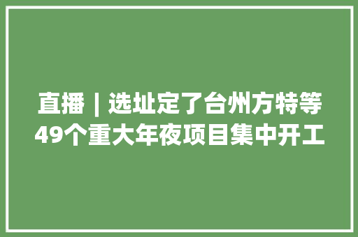 直播︱选址定了台州方特等49个重大年夜项目集中开工
