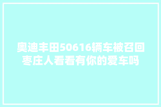奥迪丰田50616辆车被召回枣庄人看看有你的爱车吗