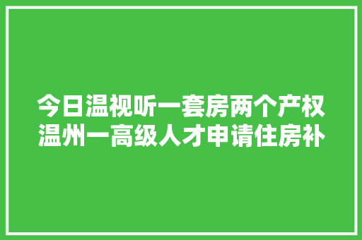 今日温视听一套房两个产权温州一高级人才申请住房补贴被拒须眉为还债生意他人信息被抓​新车三年漏水维修10多次…