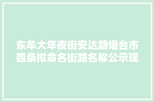 东牟大年夜街安达路烟台市四条拟命名街路名称公示现搜聚意见