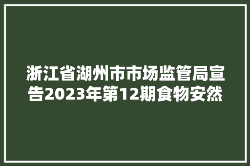 浙江省湖州市市场监管局宣告2023年第12期食物安然监督抽检信息