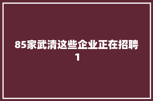 85家武清这些企业正在招聘1