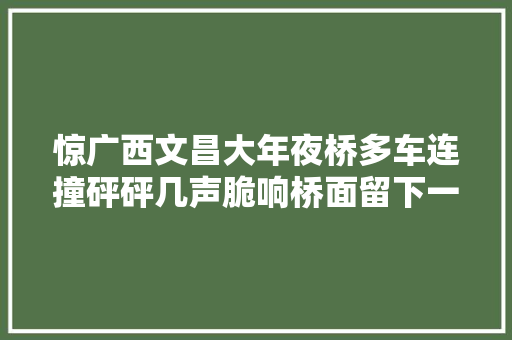 惊广西文昌大年夜桥多车连撞砰砰几声脆响桥面留下一地碎片