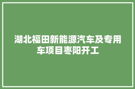 湖北福田新能源汽车及专用车项目枣阳开工